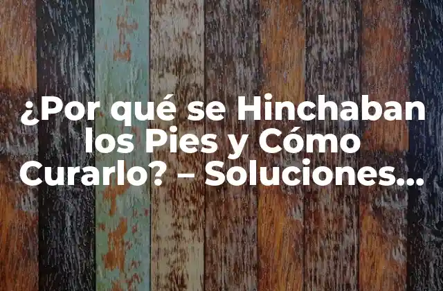 ¿por Qué Se Hinchaban los Pies y Cómo Curarlo? – Soluciones Efectivas