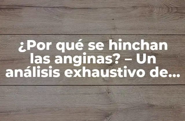 ¿por Qué Se Hinchan las Anginas? – un Análisis Exhaustivo de las Causas y Tratamientos