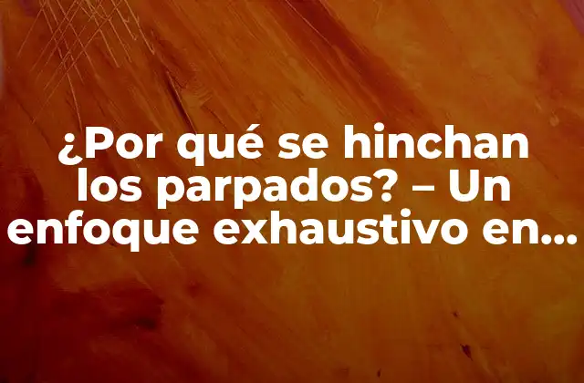 ¿por Qué Se Hinchan los Parpados? – un Enfoque Exhaustivo en la Hinchazón Ocular