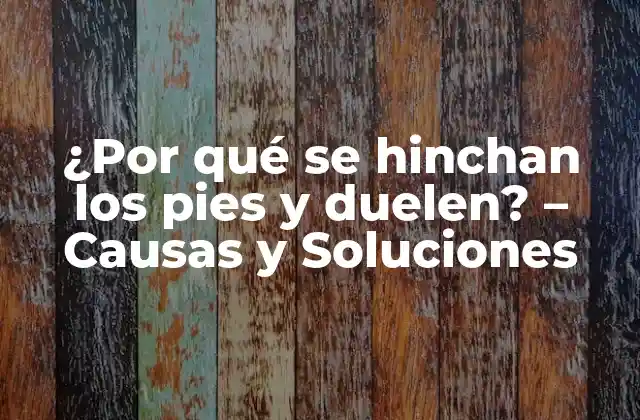 ¿por Qué Se Hinchan los Pies y Duelen? – Causas y Soluciones