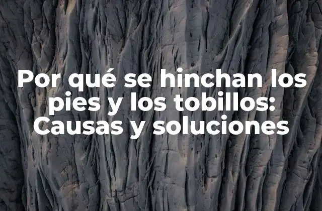Por Qué Se Hinchan los Pies y los Tobillos: Causas y Soluciones