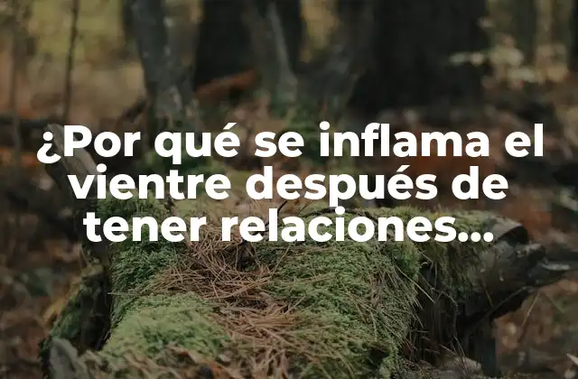 ¿por Qué Se Inflama el Vientre Después de Tener Relaciones Sexuales?