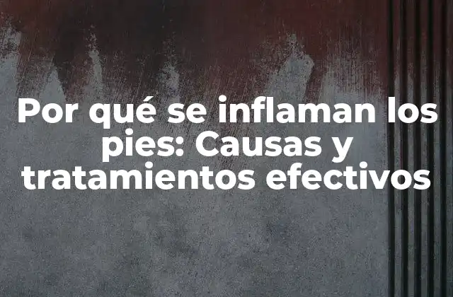 Por Qué Se Inflaman los Pies: Causas y Tratamientos Efectivos