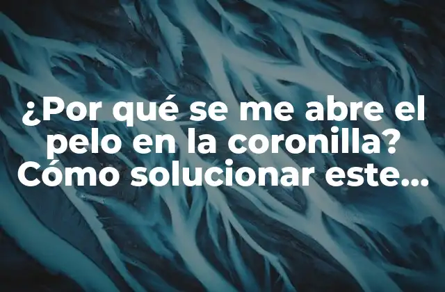¿por Qué Se Me Abre el Pelo en la Coronilla? Cómo Solucionar Este Problema Común