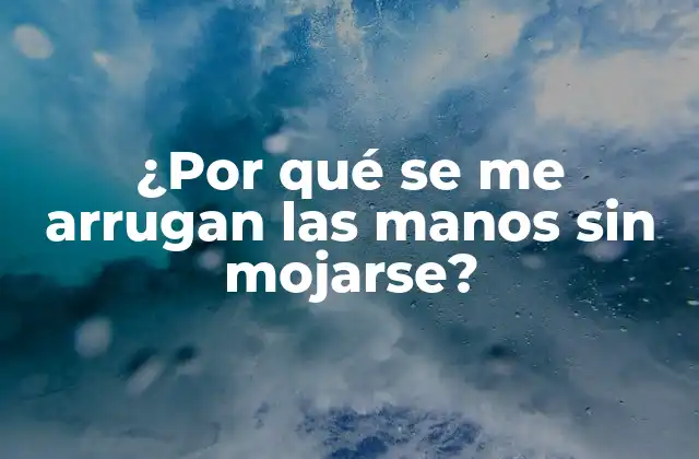 ¿por Qué Se Me Arrugan las Manos sin Mojarse?
