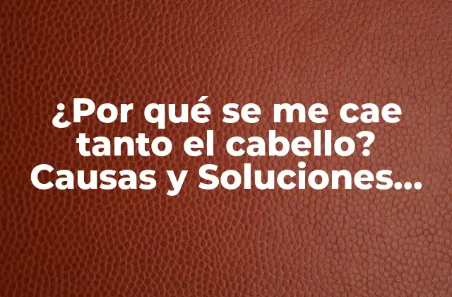 ¿por Qué Se Me Cae Tanto el Cabello? Causas y Soluciones para la Pérdida de Cabello