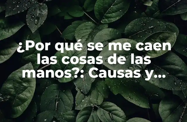 ¿por Qué Se Me Caen las Cosas de las Manos?: Causas y Soluciones