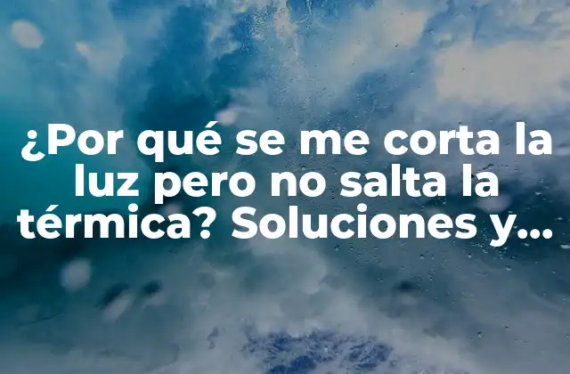 ¿por Qué Se Me Corta la Luz pero No Salta la Térmica? Soluciones y Causas