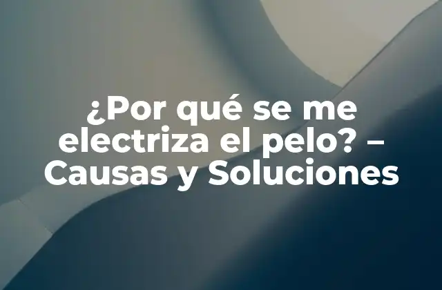 ¿por Qué Se Me Electriza el Pelo? – Causas y Soluciones