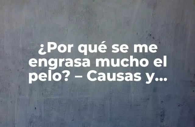 ¿por Qué Se Me Engrasa Mucho el Pelo? – Causas y Soluciones para un Cabello Saludable