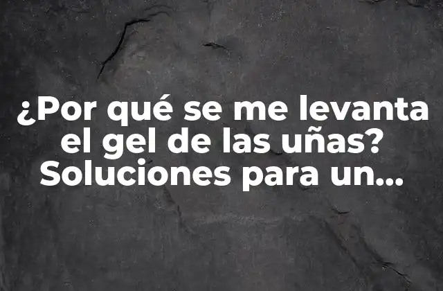 ¿por Qué Se Me Levanta el Gel de las Uñas? Soluciones para un Problema Común