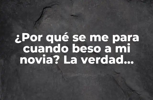 ¿por Qué Se Me para Cuando Beso a Mi Novia? la Verdad Detrás de Este Fenómeno