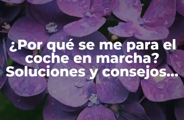 ¿por Qué Se Me para el Coche en Marcha? Soluciones y Consejos Prácticos