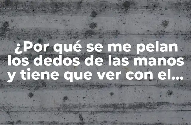 ¿por Qué Se Me Pelan los Dedos de las Manos y Tiene que Ver con el Hígado?