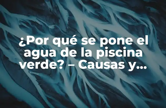 ¿por Qué Se Pone el Agua de la Piscina Verde? – Causas y Soluciones