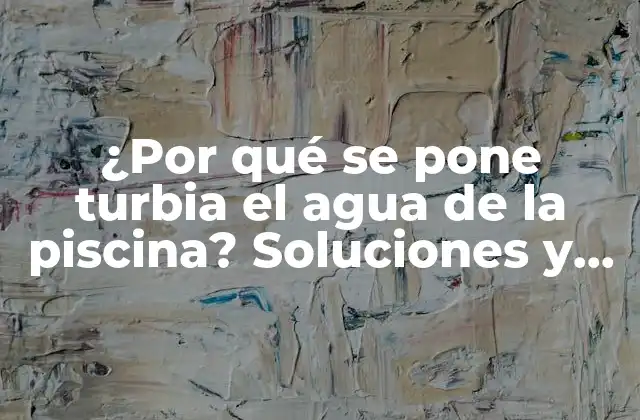 ¿por Qué Se Pone Turbia el Agua de la Piscina? Soluciones y Consejos Prácticos