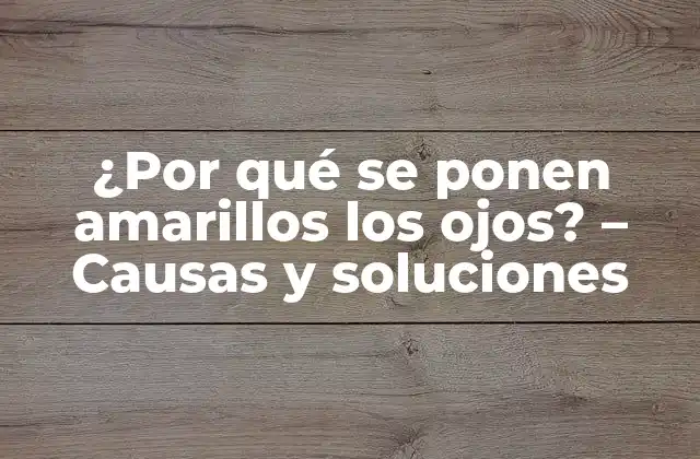 ¿por Qué Se Ponen Amarillos los Ojos? – Causas y Soluciones
