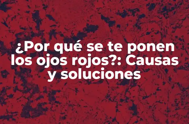 ¿por Qué Se Te Ponen los Ojos Rojos?: Causas y Soluciones