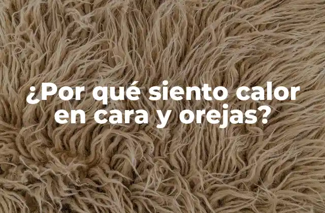 ¿por Qué Siento Calor en Cara y Orejas?