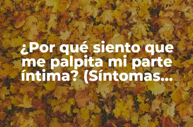 ¿por Qué Siento que Me Palpita Mi Parte Íntima? (síntomas, Causas y Soluciones)