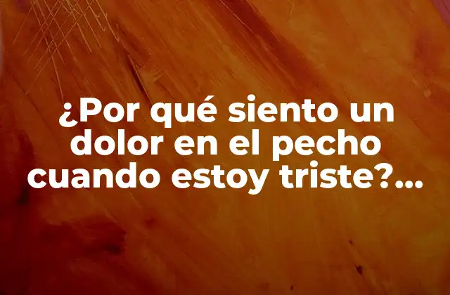 ¿por Qué Siento un Dolor en el Pecho Cuando Estoy Triste? Análisis y Explicaciones