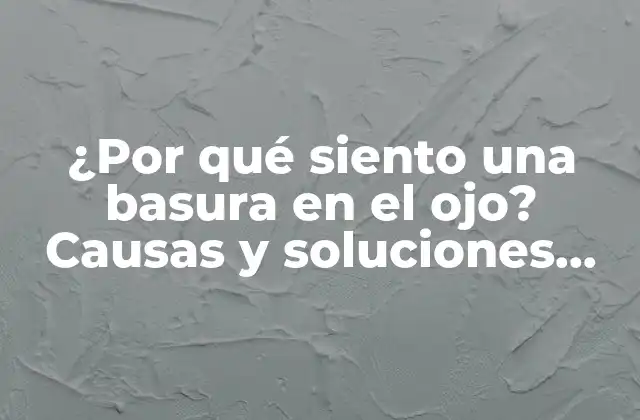 ¿por Qué Siento una Basura en el Ojo? Causas y Soluciones para el Ojo Arenoso