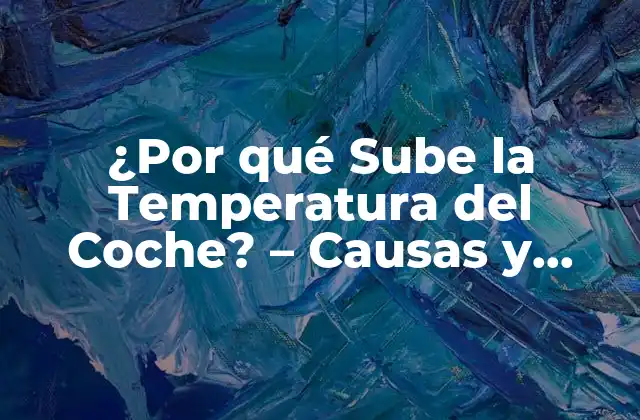 ¿por Qué Sube la Temperatura Del Coche? – Causas y Soluciones
