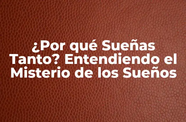 ¿por Qué Sueñas Tanto? Entendiendo el Misterio de los Sueños