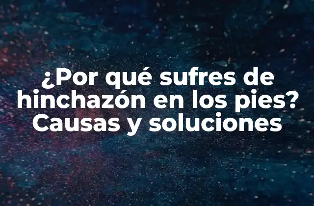 ¿por Qué Sufres de Hinchazón en los Pies? Causas y Soluciones