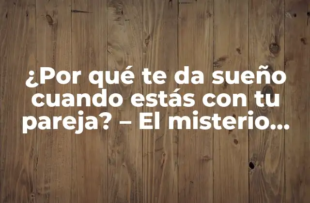 ¿por Qué Te Da Sueño Cuando Estás con Tu Pareja? – el Misterio Detrás Del Sopor Conyugal