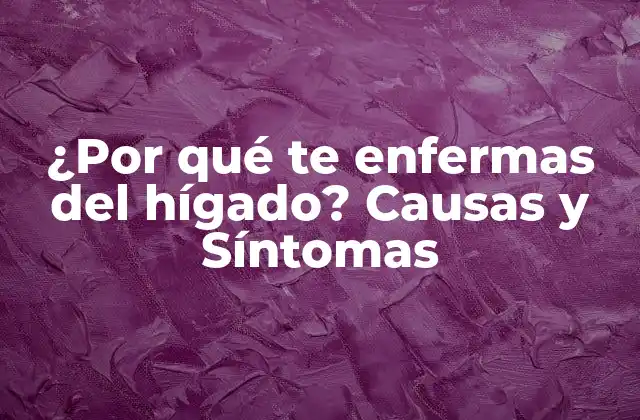 ¿por Qué Te Enfermas Del Hígado? Causas y Síntomas