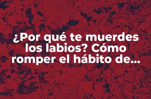 ¿por Qué Te Muerdes los Labios? Cómo Romper el Hábito de Morderte los Labios