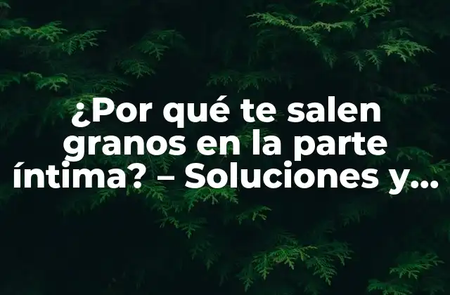 ¿por Qué Te Salen Granos en la Parte Íntima? – Soluciones y Tratamientos