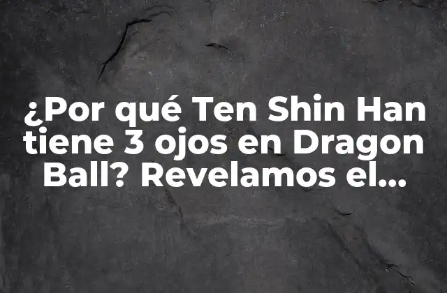 ¿por Qué Ten Shin Han Tiene 3 Ojos en Dragon Ball? Revelamos el Misterio