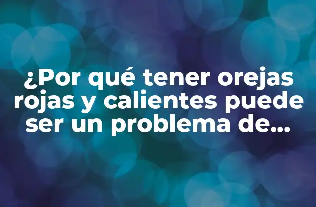 ¿por Qué Tener Orejas Rojas y Calientes Puede Ser un Problema de Salud?