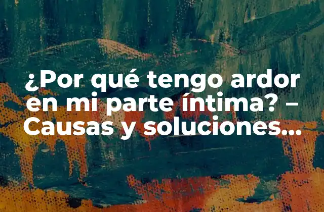 ¿por Qué Tengo Ardor en Mi Parte Íntima? – Causas y Soluciones para el Ardor Genital