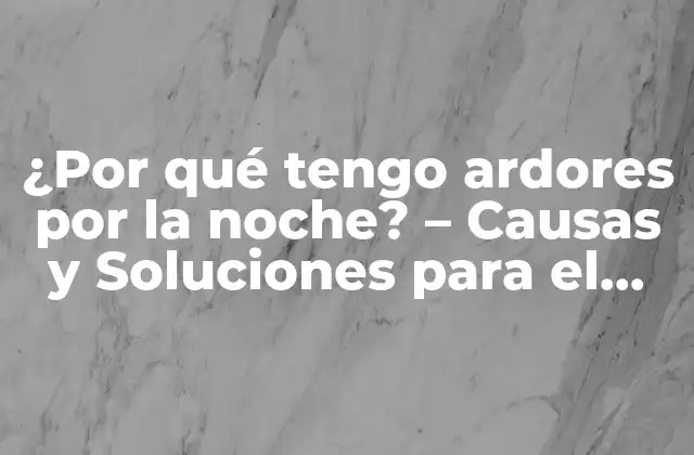 ¿por Qué Tengo Ardores por la Noche? – Causas y Soluciones para el Malestar Nocturno