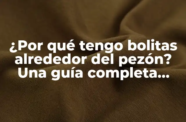 ¿por Qué Tengo Bolitas Alrededor Del Pezón? una Guía Completa para Entender y Tratar las Lesiones Mamarias Periareolares