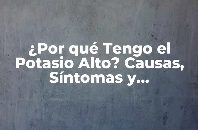 ¿por Qué Tengo el Potasio Alto? Causas, Síntomas y Tratamiento