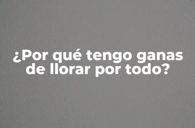 ¿por Qué Tengo Ganas de Llorar por Todo?