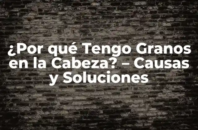 ¿por Qué Tengo Granos en la Cabeza? – Causas y Soluciones