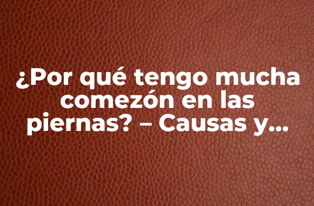 ¿por Qué Tengo Mucha Comezón en las Piernas? – Causas y Soluciones