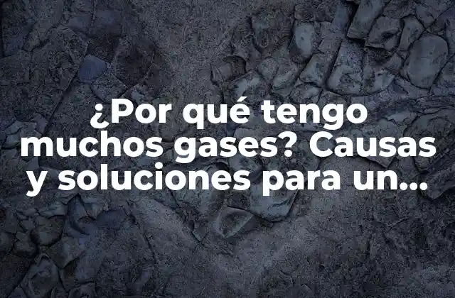 ¿por Qué Tengo Muchos Gases? Causas y Soluciones para un Problema Común
