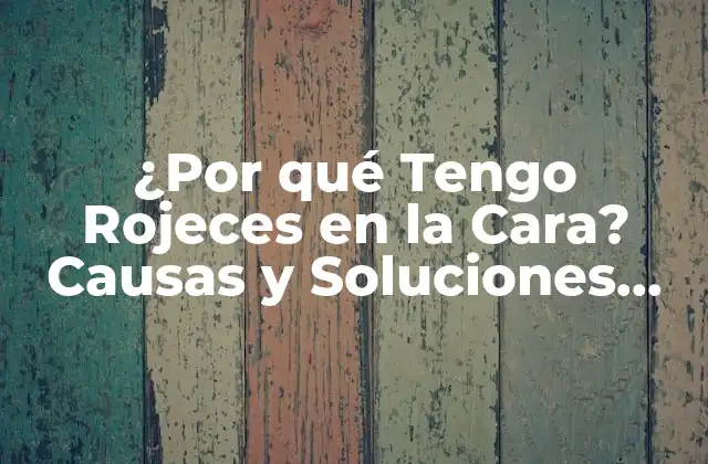 ¿por Qué Tengo Rojeces en la Cara? Causas y Soluciones para la Rojez Facial