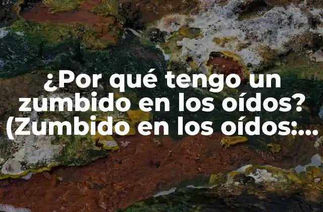 ¿por Qué Tengo un Zumbido en los Oídos? (zumbido en los Oídos: Causes, Síntomas y Tratamientos)