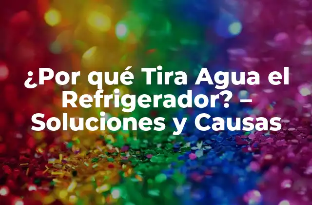 ¿por Qué Tira Agua el Refrigerador? – Soluciones y Causas