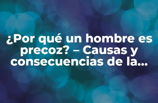 ¿por Qué un Hombre es Precoz? – Causas y Consecuencias de la Precocidad Masculina