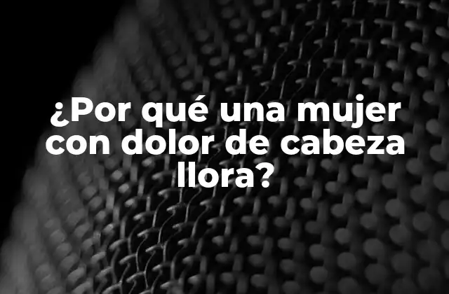 ¿por Qué una Mujer con Dolor de Cabeza Llora? 2 La fisiología detrás del dolor de cabeza y las lágrimas