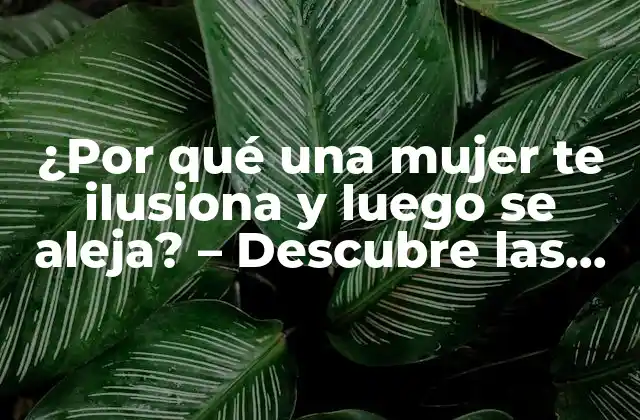 ¿por Qué una Mujer Te Ilusiona y Luego Se Aleja? – Descubre las Razones Ocultas