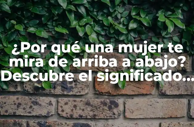 ¿por Qué una Mujer Te Mira de Arriba a Abajo? Descubre el Significado Detrás de Esta Acción